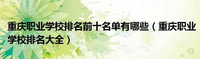 重庆职业学校排名前十名单有哪些（重庆职业学校排名大全）