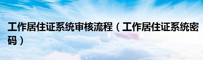 工作居住证系统审核流程（工作居住证系统密码）