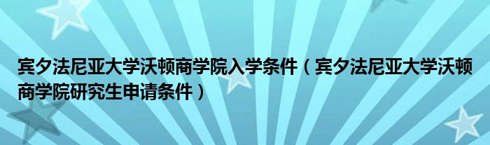 宾夕法尼亚大学沃顿商学院入学条件（宾夕法尼亚大学沃顿商学院研究生申请条件）