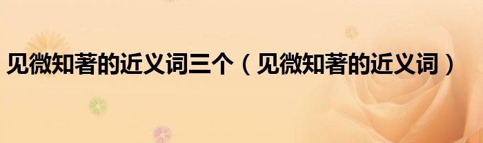 见微知著的近义词三个（见微知著的近义词）