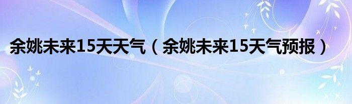 余姚未来15天天气（余姚未来15天气预报）