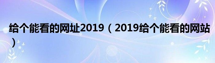 给个能看的网址2019（2019给个能看的网站）