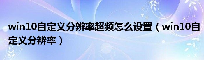 win10自定义分辨率超频怎么设置（win10自定义分辨率）