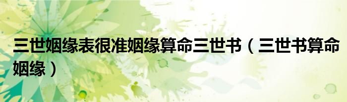 三世姻缘表很准姻缘算命三世书（三世书算命姻缘）