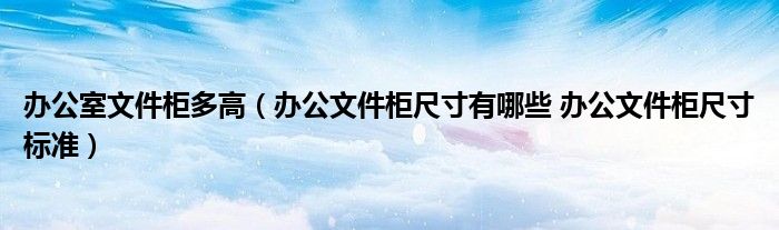 办公室文件柜多高（办公文件柜尺寸有哪些 办公文件柜尺寸标准）