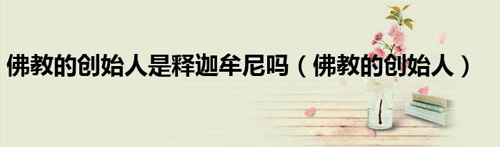佛教的创始人是释迦牟尼吗（佛教的创始人）