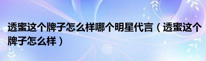 透蜜这个牌子怎么样哪个明星代言（透蜜这个牌子怎么样）