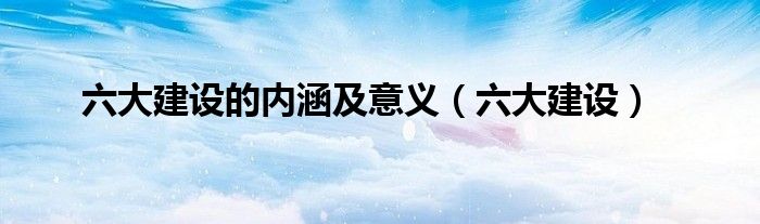 六大建设的内涵及意义（六大建设）