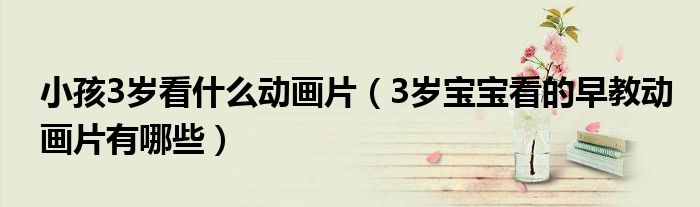 小孩3岁看什么动画片（3岁宝宝看的早教动画片有哪些）