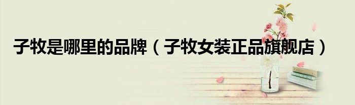 子牧是哪里的品牌（子牧女装正品旗舰店）