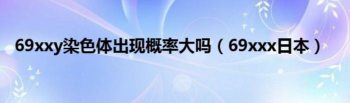 69xxy染色体出现概率大吗（69xxx日本）