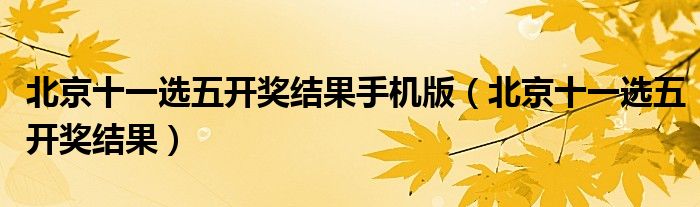 北京十一选五开奖结果手机版（北京十一选五开奖结果）