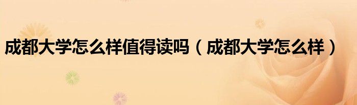 成都大学怎么样值得读吗（成都大学怎么样）