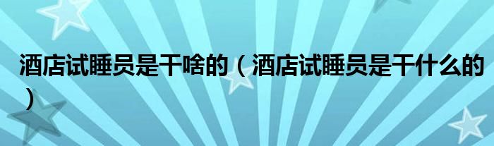 酒店试睡员是干啥的（酒店试睡员是干什么的）