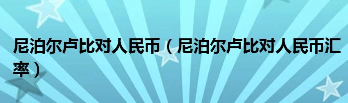 尼泊尔卢比对人民币（尼泊尔卢比对人民币汇率）