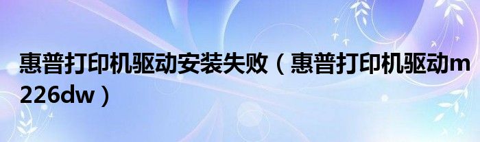 惠普打印机驱动安装失败（惠普打印机驱动m226dw）