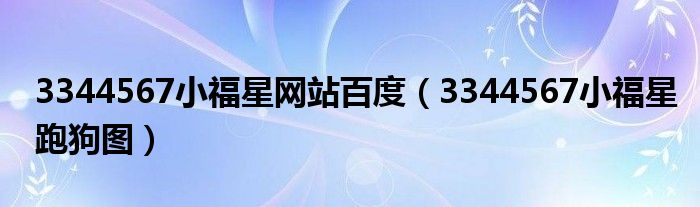 3344567小福星网站百度（3344567小福星跑狗图）