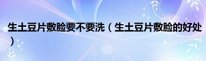 生土豆片敷脸要不要洗（生土豆片敷脸的好处）