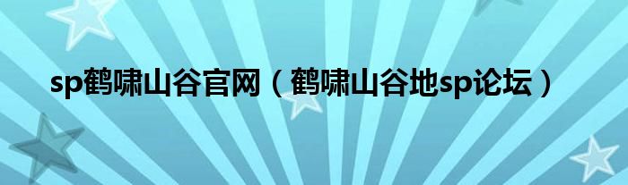 sp鹤啸山谷官网（鹤啸山谷地sp论坛）