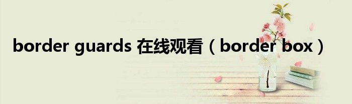 border guards 在线观看（border box）