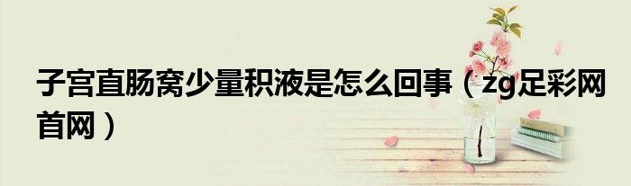 子宫直肠窝少量积液是怎么回事（zg足彩网首网）