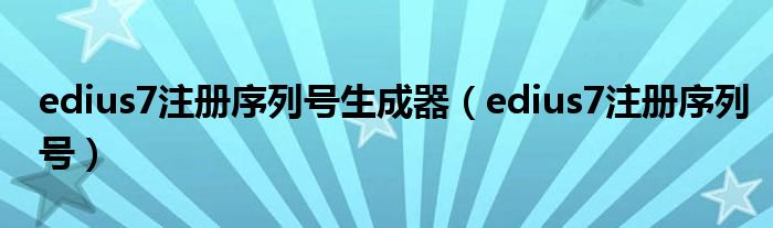 edius7注册序列号生成器（edius7注册序列号）