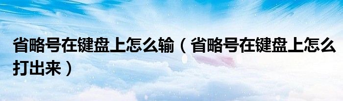省略号在键盘上怎么输（省略号在键盘上怎么打出来）