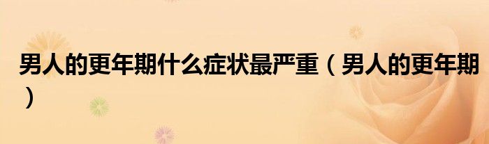 男人的更年期什么症状最严重（男人的更年期）