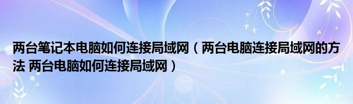 两台笔记本电脑如何连接局域网（两台电脑连接局域网的方法 两台电脑如何连接局域网）