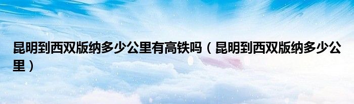 昆明到西双版纳多少公里有高铁吗（昆明到西双版纳多少公里）