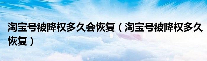 淘宝号被降权多久会恢复（淘宝号被降权多久恢复）