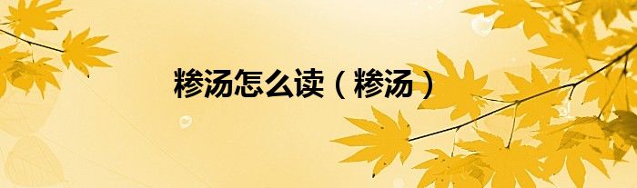 糁汤怎么读（糁汤）