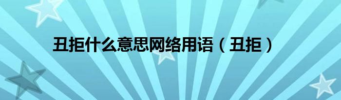 丑拒什么意思网络用语（丑拒）