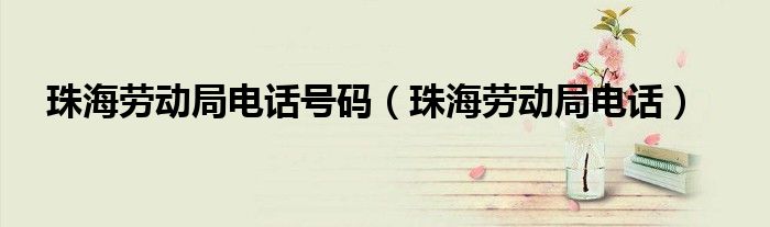 珠海劳动局电话号码（珠海劳动局电话）