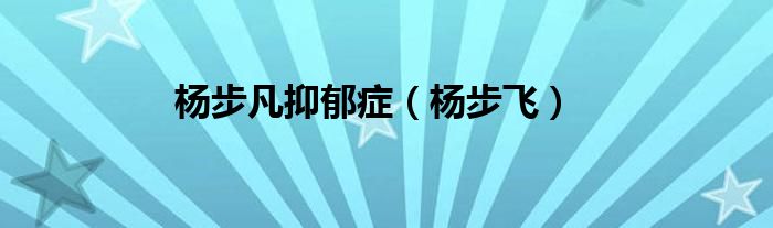杨步凡抑郁症（杨步飞）
