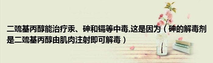 二巯基丙醇能治疗汞、砷和镉等中毒,这是因为（砷的解毒剂是二巯基丙醇由肌肉注射即可解毒）