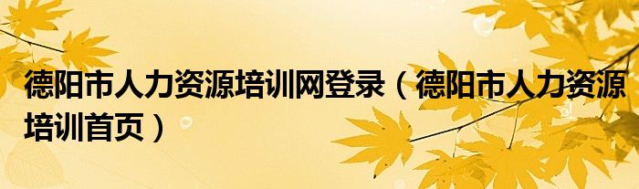 德阳市人力资源培训网登录（德阳市人力资源培训首页）