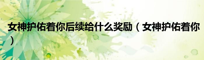 女神护佑着你后续给什么奖励（女神护佑着你）