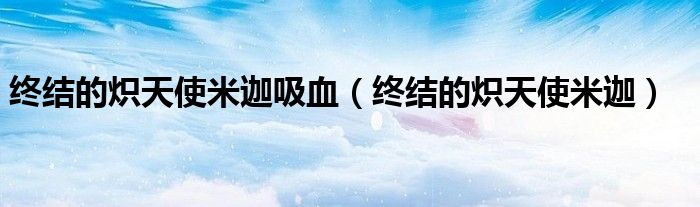 终结的炽天使米迦吸血（终结的炽天使米迦）