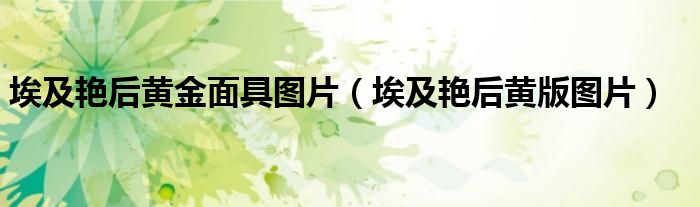 埃及艳后黄金面具图片（埃及艳后黄版图片）