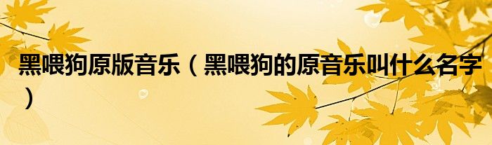 黑喂狗原版音乐（黑喂狗的原音乐叫什么名字）