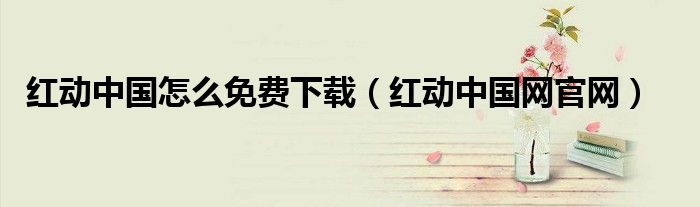 红动中国怎么免费下载（红动中国网官网）