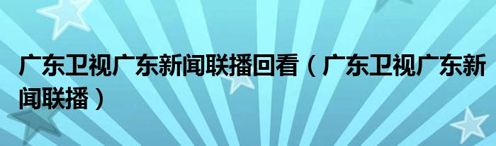 广东卫视广东新闻联播回看（广东卫视广东新闻联播）