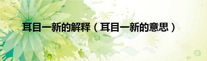 耳目一新的解释（耳目一新的意思）