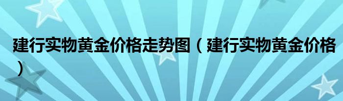 建行实物黄金价格走势图（建行实物黄金价格）