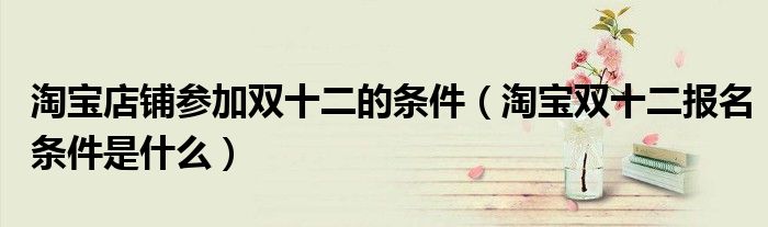 淘宝店铺参加双十二的条件（淘宝双十二报名条件是什么）