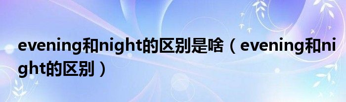 evening和night的区别是啥（evening和night的区别）