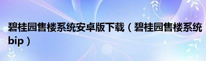 碧桂园售楼系统安卓版下载（碧桂园售楼系统bip）