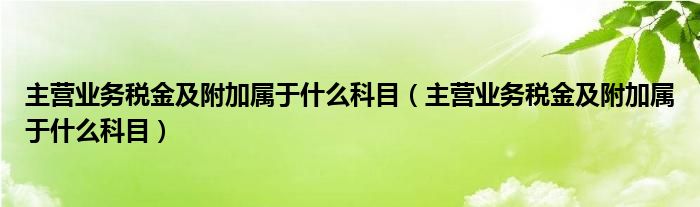 主营业务税金及附加属于什么科目（主营业务税金及附加属于什么科目）