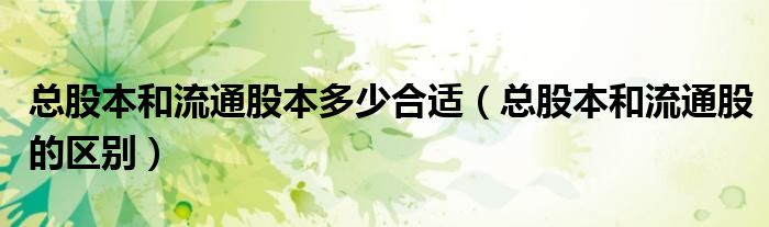 总股本和流通股本多少合适（总股本和流通股的区别）